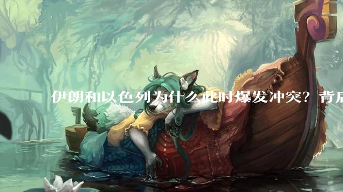 伊朗和以色列为什么此时爆发冲突？背后有哪些深层原因？