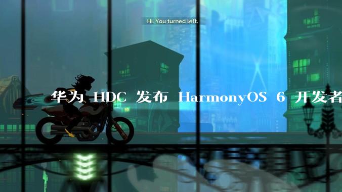 华为 HDC 发布 HarmonyOS 6 开发者 beta 版对应用开发者和鸿蒙生态有哪些影响？