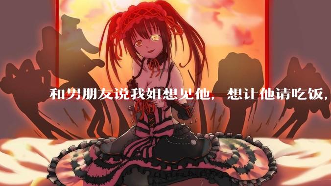 和男朋友说我姐想见他，想让他请吃饭，他觉得不应该他请客，这个人行不行?