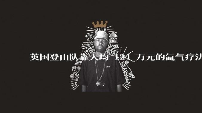英国登山队靠人均 124 万元的氙气疗法，无高反四天登顶珠峰，该方法究竟是什么体验？背后有哪些争议？