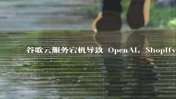 谷歌云服务宕机导致 OpenAI、Shopify 等服务中断，此次宕机的具体技术原因是什么？