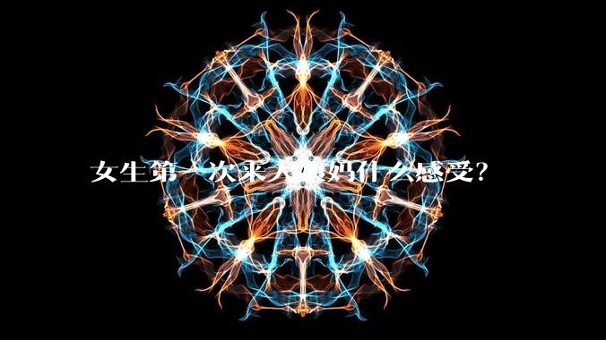 女生第一次来大姨妈什么感受？