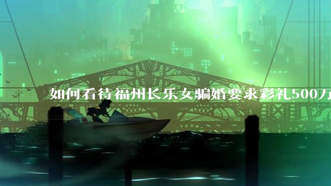 如何看待福州长乐女骗婚要求彩礼500万?并且法院判决***后仍然有新的男人给女方还债务?