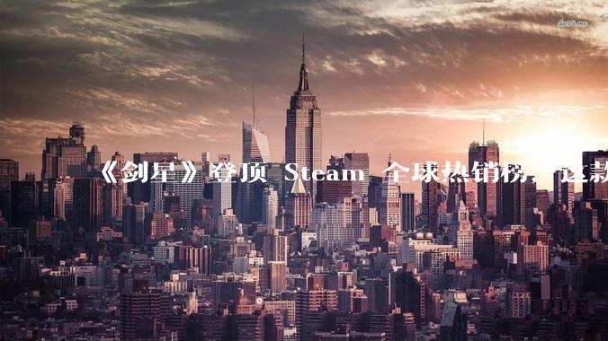 《剑星》登顶 Steam 全球热销榜，这款游戏为什么能收到如此好的市场反馈？