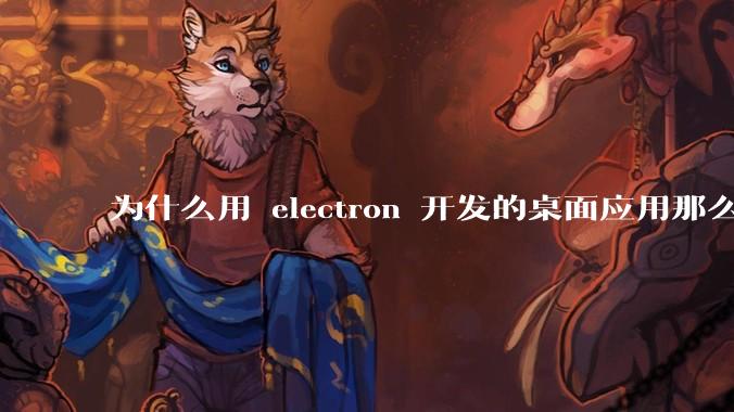 为什么用 electron 开发的桌面应用那么多？