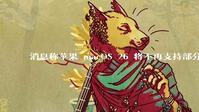 消息称苹果 macOS 26 将不再支持部分旧款英特尔 CPU 机型，这背后原因有哪些？