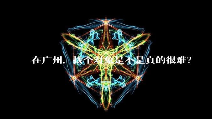 在广州，找个对象是不是真的很难？