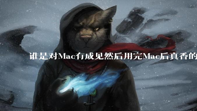 谁是对Mac有成见然后用完Mac后真香的？