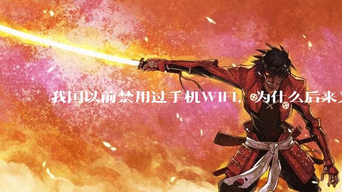 我国以前禁用过手机WIFI，为什么后来又允许了？