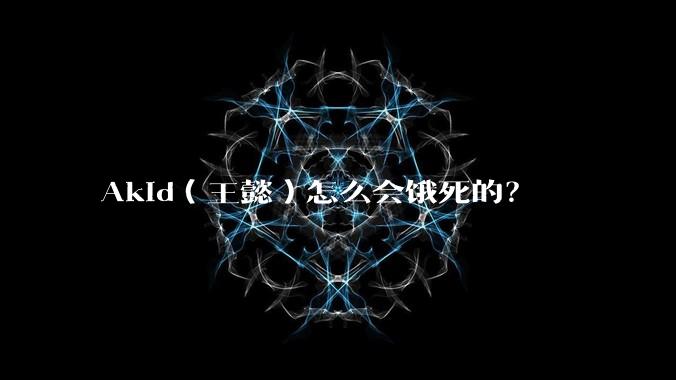 Akid（王懿）怎么会饿死的？