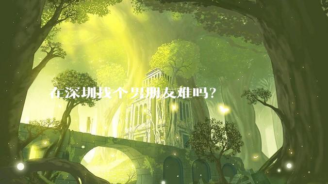 在深圳找个男朋友难吗？