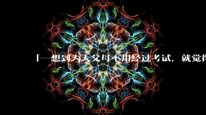 「一想到为人父母不用经过考试，就觉得真是太可怕了」的观点是否可取？