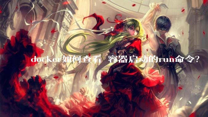 docker如何查看 容器启动的run命令？