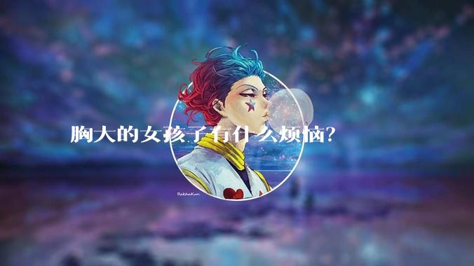 胸大的女孩子有什么烦恼？