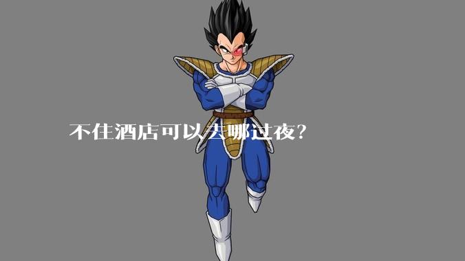 不住酒店可以去哪过夜？
