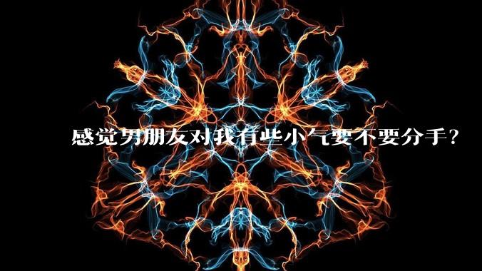 感觉男朋友对我有些小气要不要分手？