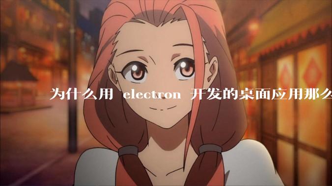 为什么用 electron 开发的桌面应用那么多？