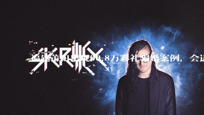 福建莆田出现90.8万彩礼骗婚案例，会进一步降低结婚率吗?