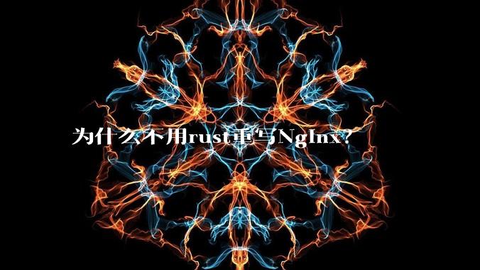 为什么不用rust重写Nginx？