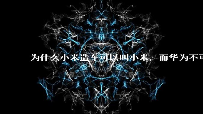 为什么小米造车可以叫小米，而华为不可以用华为品牌造车？